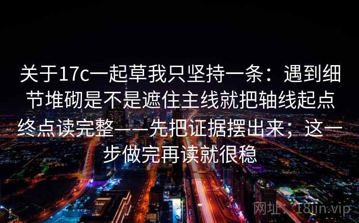 关于17c一起草我只坚持一条：遇到细节堆砌是不是遮住主线就把轴线起点终点读完整——先把证据摆出来；这一步做完再读就很稳  第2张