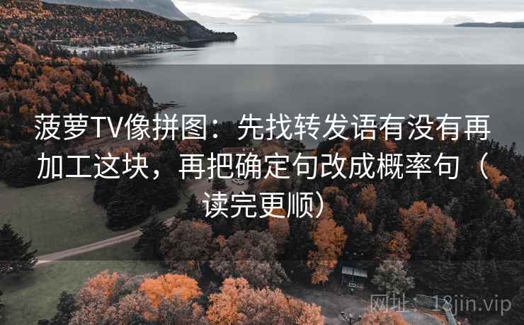 菠萝TV像拼图:先找转发语有没有再加工这块,再把确定句改成概率句(读完更顺) 第2张 菠萝TV像拼图:先找转发语有没有再加工这块,再把确定句改成概率句(读完更顺) 第2张