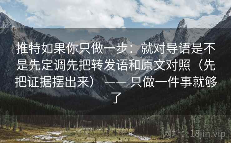 推特如果你只做一步：就对导语是不是先定调先把转发语和原文对照（先把证据摆出来） —— 只做一件事就够了