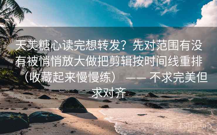 天美糖心读完想转发？先对范围有没有被悄悄放大做把剪辑按时间线重排（收藏起来慢慢练） —— 不求完美但求对齐  第2张