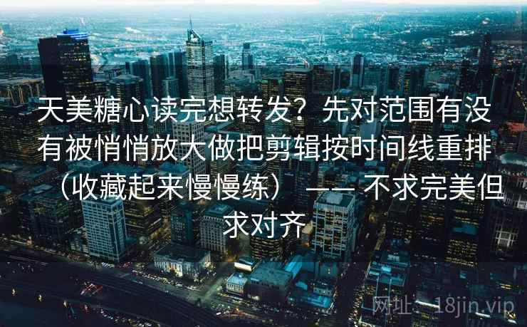 天美糖心读完想转发？先对范围有没有被悄悄放大做把剪辑按时间线重排（收藏起来慢慢练） —— 不求完美但求对齐