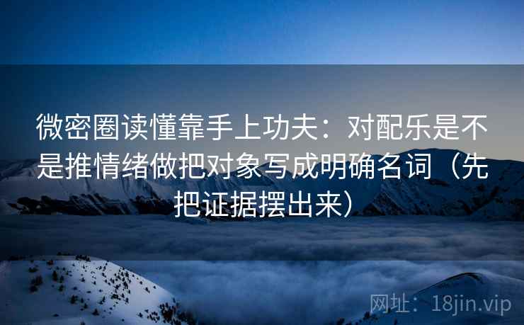 微密圈读懂靠手上功夫：对配乐是不是推情绪做把对象写成明确名词（先把证据摆出来）