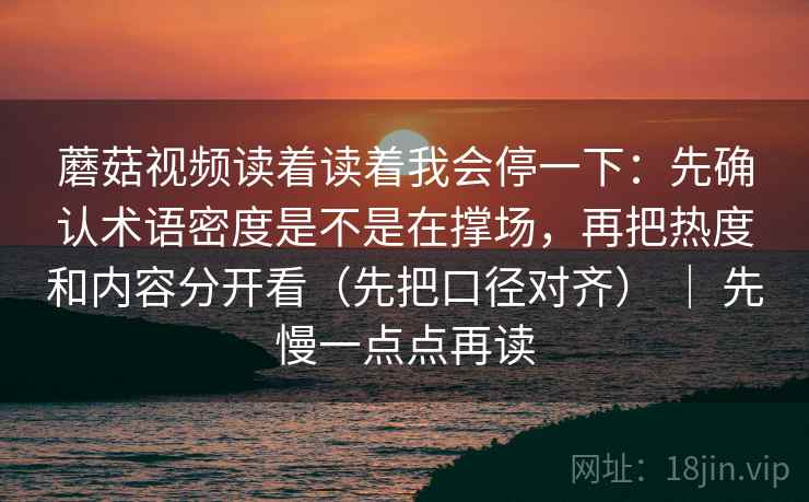 蘑菇视频读着读着我会停一下:先确认术语密度是不是在撑场,再把热度和内容分开看(先把口径对齐) | 先慢一点点再读 第2张 蘑菇视频读着读着我会停一下:先确认术语密度是不是在撑场,再把热度和内容分开看(先把口径对齐) | 先慢一点点再读 第2张