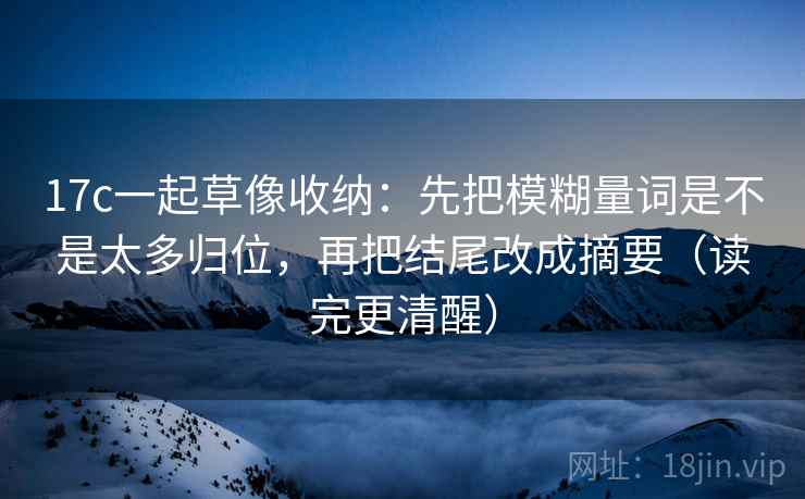 17c一起草像收纳：先把模糊量词是不是太多归位，再把结尾改成摘要（读完更清醒）