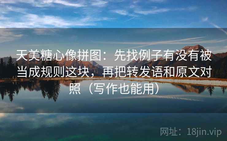 天美糖心像拼图：先找例子有没有被当成规则这块，再把转发语和原文对照（写作也能用）