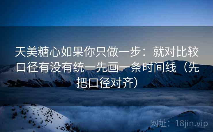 天美糖心如果你只做一步：就对比较口径有没有统一先画一条时间线（先把口径对齐）  第2张