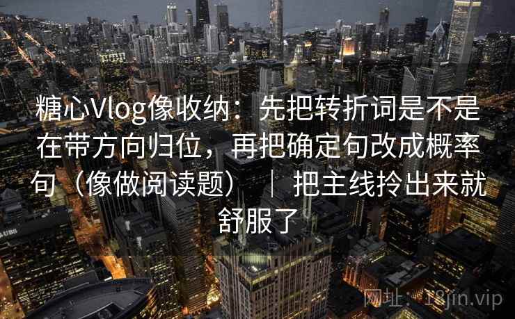 糖心Vlog像收纳：先把转折词是不是在带方向归位，再把确定句改成概率句（像做阅读题） ｜ 把主线拎出来就舒服了