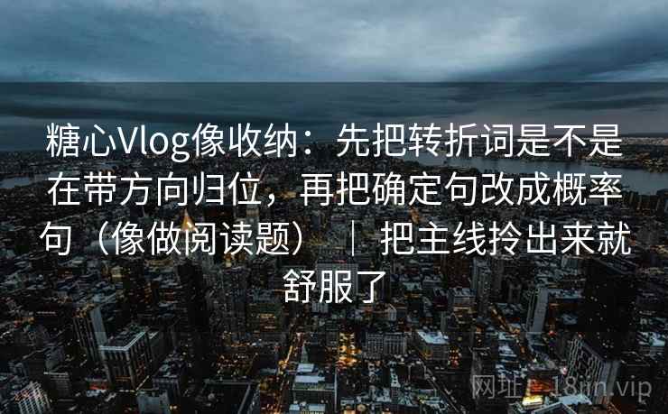 糖心Vlog像收纳：先把转折词是不是在带方向归位，再把确定句改成概率句（像做阅读题） ｜ 把主线拎出来就舒服了  第2张
