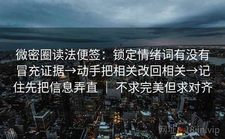 微密圈读法便签：锁定情绪词有没有冒充证据→动手把相关改回相关→记住先把信息弄直 ｜ 不求完美但求对齐