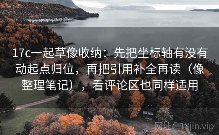 17c一起草像收纳：先把坐标轴有没有动起点归位，再把引用补全再读（像整理笔记），看评论区也同样适用