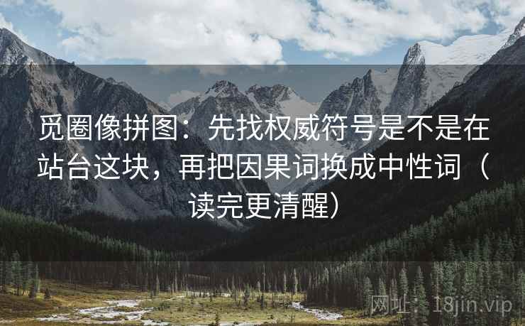 觅圈像拼图：先找权威符号是不是在站台这块，再把因果词换成中性词（读完更清醒）